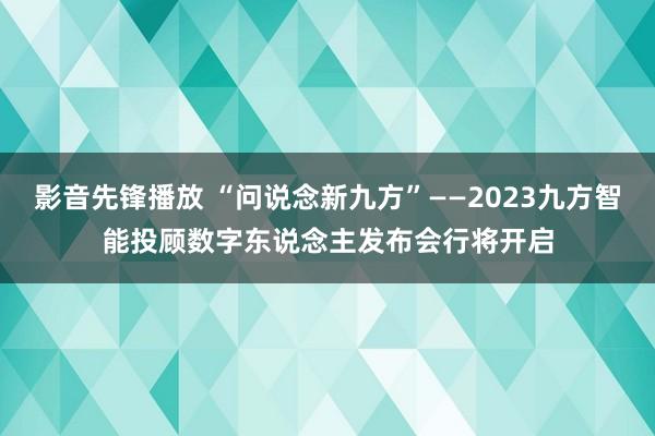 影音先锋播放 “问说念新九方”——2023九方智能投顾数字东说念主发布会行将开启