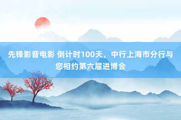 先锋影音电影 倒计时100天，中行上海市分行与您相约第六届进博会