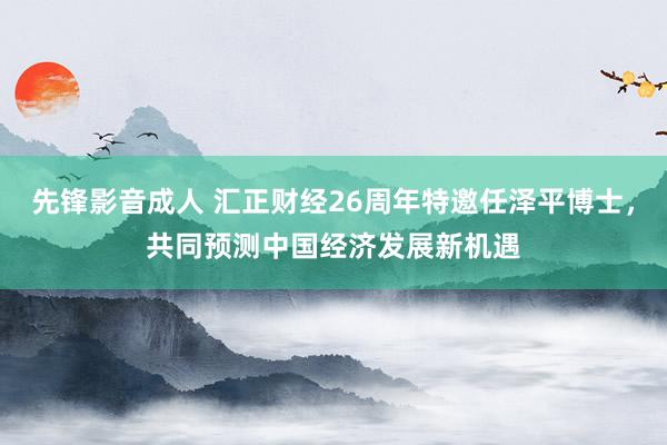 先锋影音成人 汇正财经26周年特邀任泽平博士，共同预测中国经济发展新机遇