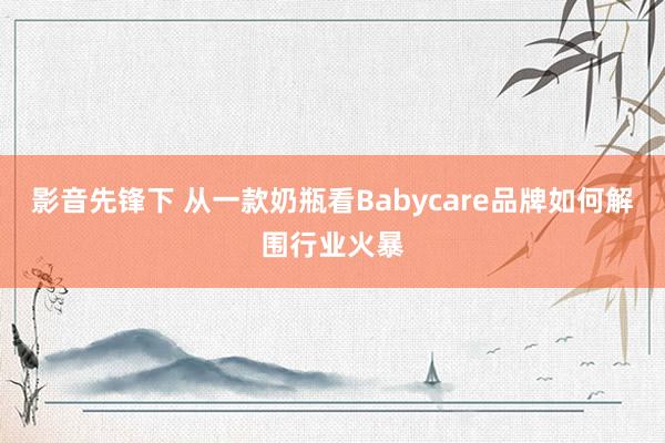 影音先锋下 从一款奶瓶看Babycare品牌如何解围行业火暴