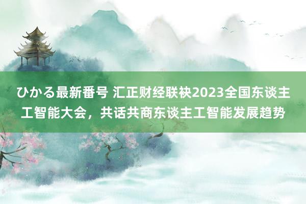 ひかる最新番号 汇正财经联袂2023全国东谈主工智能大会，共话共商东谈主工智能发展趋势