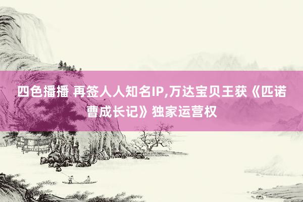 四色播播 再签人人知名IP,万达宝贝王获《匹诺曹成长记》独家运营权