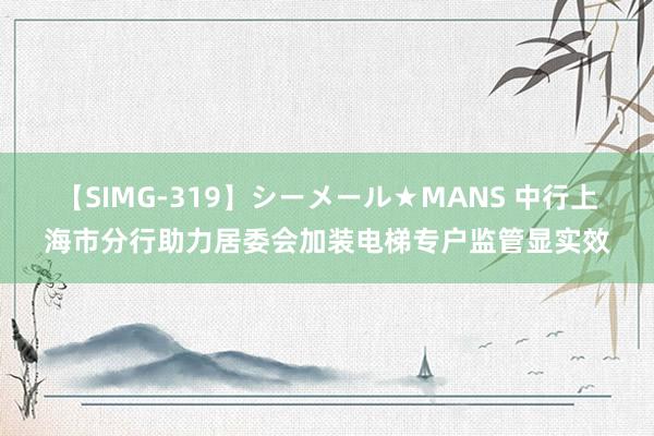 【SIMG-319】シーメール★MANS 中行上海市分行助力居委会加装电梯专户监管显实效