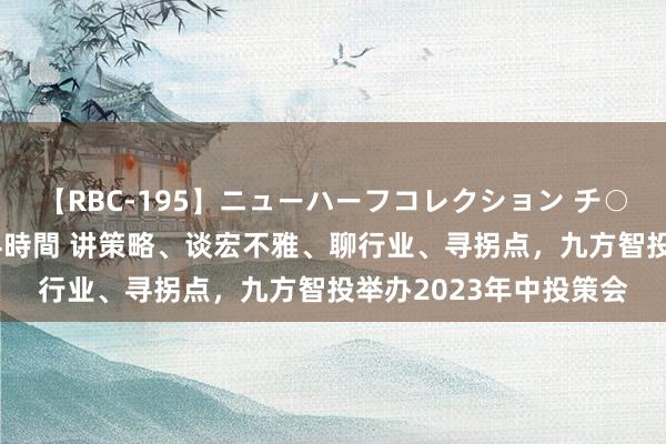 【RBC-195】ニューハーフコレクション チ○ポの生えた乙女たち 4時間 讲策略、谈宏不雅、聊行业、寻拐点，九方智投举办2023年中投策会