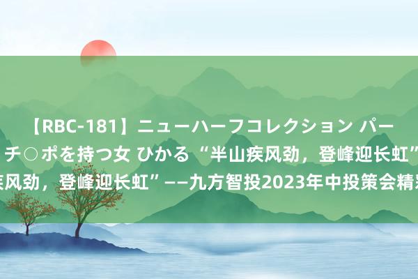 【RBC-181】ニューハーフコレクション パーフェクトエロマシーン チ○ポを持つ女 ひかる “半山疾风劲，登峰迎长虹”——九方智投2023年中投策会精彩预览