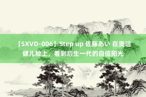 【SXVD-006】Step up 佐藤あい 在奥运健儿脸上，看到后生一代的自信阳光