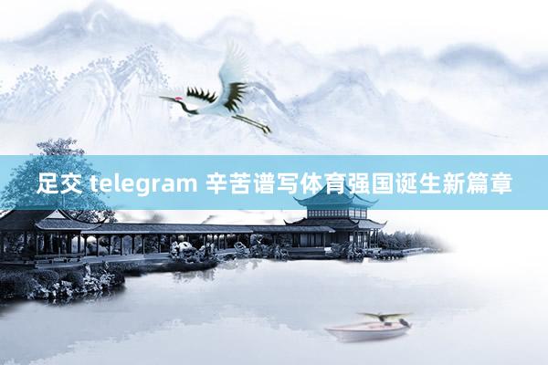 足交 telegram 辛苦谱写体育强国诞生新篇章