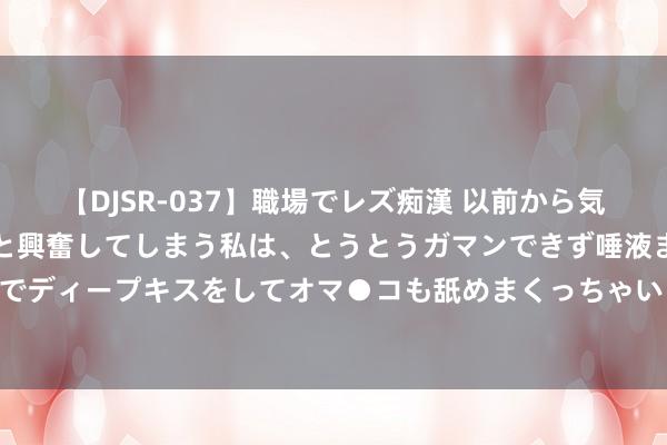 【DJSR-037】職場でレズ痴漢 以前から気になるあの娘を見つけると興奮してしまう私は、とうとうガマンできず唾液まみれでディープキスをしてオマ●コも舐めまくっちゃいました！！ 让实习回首素质骨子