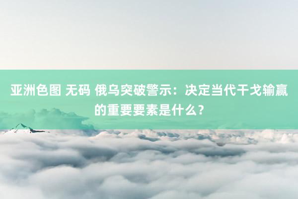 亚洲色图 无码 俄乌突破警示：决定当代干戈输赢的重要要素是什么？