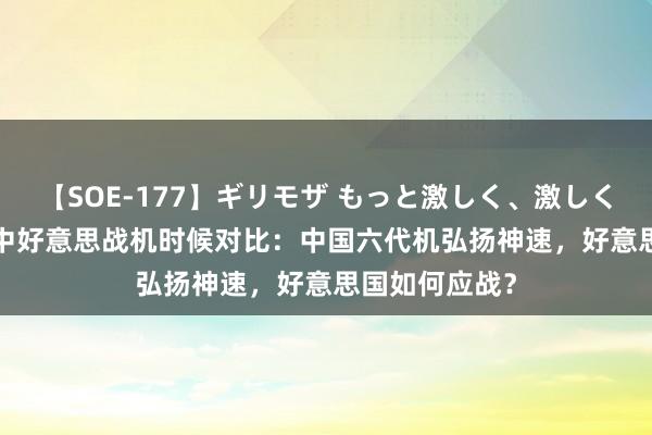 【SOE-177】ギリモザ もっと激しく、激しく突いて Ami 中好意思战机时候对比：中国六代机弘扬神速，好意思国如何应战？