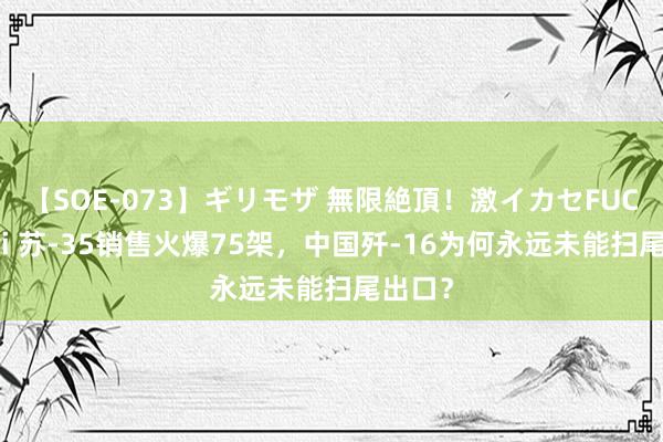 【SOE-073】ギリモザ 無限絶頂！激イカセFUCK Ami 苏-35销售火爆75架，中国歼-16为何永远未能扫尾出口？