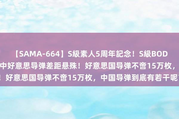 【SAMA-664】S級素人5周年記念！S級BODY中出しBEST30 8時間 中好意思导弹差距悬殊！好意思国导弹不啻15万枚，中国导弹到底有若干呢？