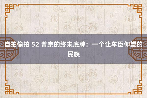 自拍偷拍 52 普京的终末底牌：一个让车臣仰望的民族