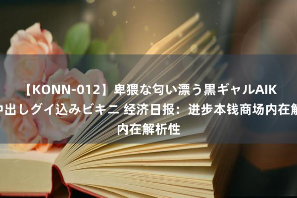 【KONN-012】卑猥な匂い漂う黒ギャルAIKAの中出しグイ込みビキニ 经济日报：进步本钱商场内在解析性