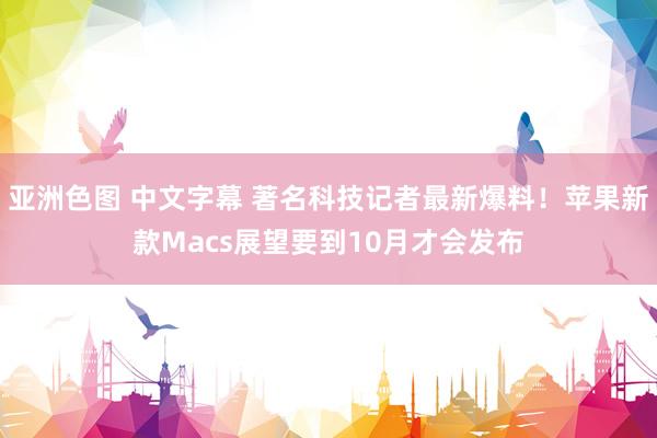 亚洲色图 中文字幕 著名科技记者最新爆料！苹果新款Macs展望要到10月才会发布