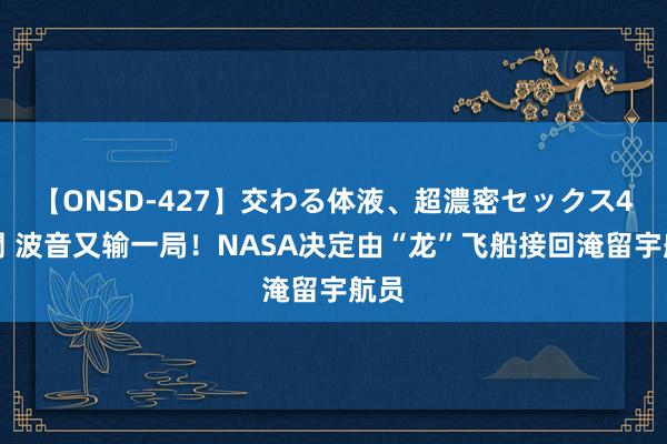 【ONSD-427】交わる体液、超濃密セックス4時間 波音又输一局！NASA决定由“龙”飞船接回淹留宇航员