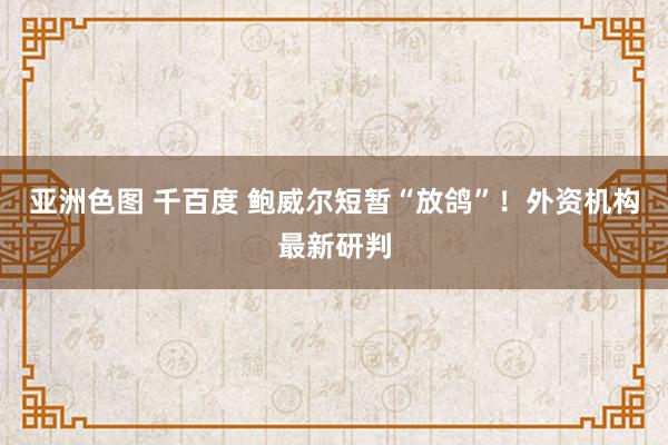 亚洲色图 千百度 鲍威尔短暂“放鸽”！外资机构最新研判