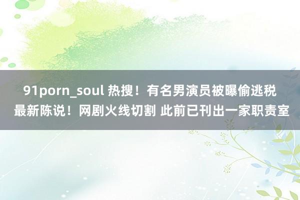 91porn_soul 热搜！有名男演员被曝偷逃税 最新陈说！网剧火线切割 此前已刊出一家职责室