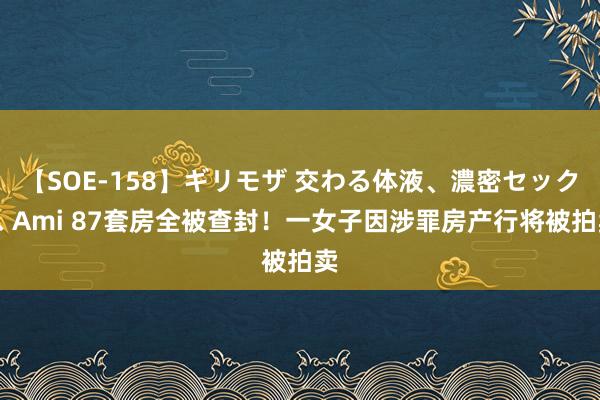 【SOE-158】ギリモザ 交わる体液、濃密セックス Ami 87套房全被查封！一女子因涉罪房产行将被拍卖