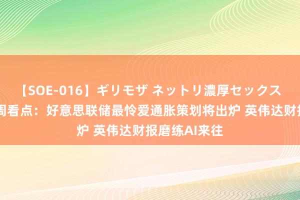 【SOE-016】ギリモザ ネットリ濃厚セックス Ami 世界下周看点：好意思联储最怜爱通胀策划将出炉 英伟达财报磨练AI来往