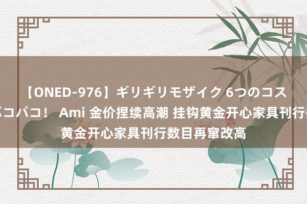 【ONED-976】ギリギリモザイク 6つのコスチュームでパコパコ！ Ami 金价捏续高潮 挂钩黄金开心家具刊行数目再窜改高