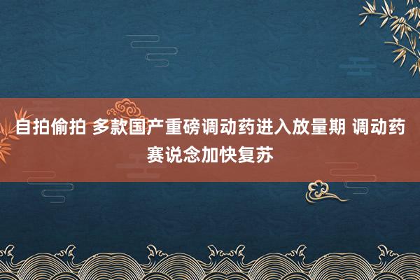 自拍偷拍 多款国产重磅调动药进入放量期 调动药赛说念加快复苏