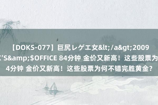 【DOKS-077】巨尻レゲエ女</a>2009-05-01OFFICE K’S&$OFFICE 84分钟 金价又新高！这些股票为何不错完胜黄金？