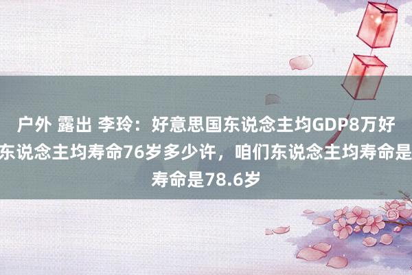 户外 露出 李玲：好意思国东说念主均GDP8万好意思元东说念主均寿命76岁多少许，咱们东说念主均寿命是78.6岁