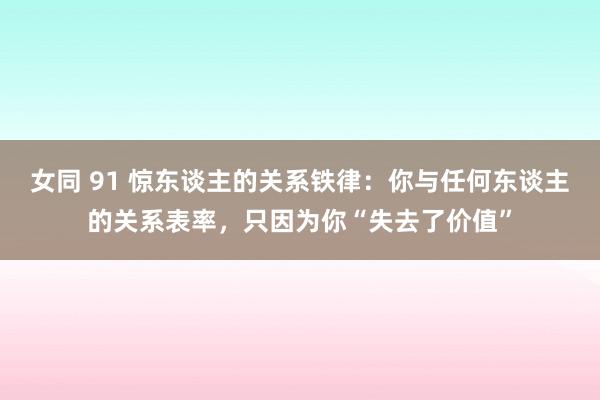 女同 91 惊东谈主的关系铁律：你与任何东谈主的关系表率，只因为你“失去了价值”