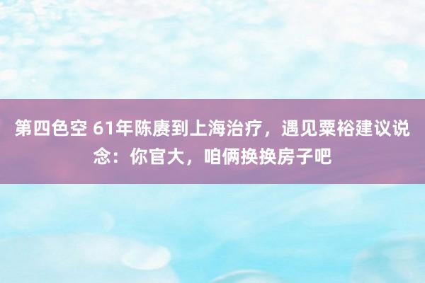 第四色空 61年陈赓到上海治疗，遇见粟裕建议说念：你官大，咱俩换换房子吧