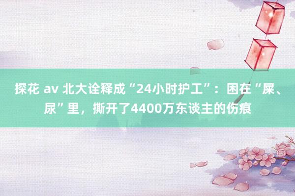 探花 av 北大诠释成“24小时护工”：困在“屎、尿”里，撕开了4400万东谈主的伤痕