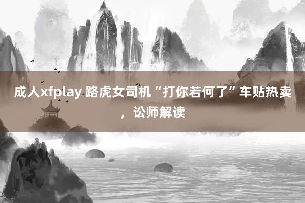 成人xfplay 路虎女司机“打你若何了”车贴热卖，讼师解读