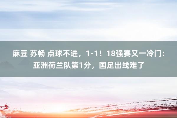 麻豆 苏畅 点球不进，1-1！18强赛又一冷门：亚洲荷兰队第1分，国足出线难了