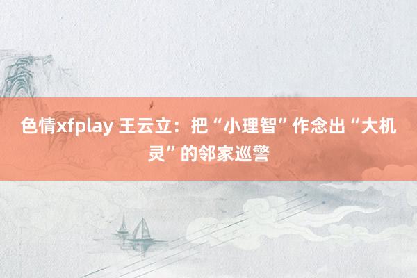 色情xfplay 王云立：把“小理智”作念出“大机灵”的邻家巡警