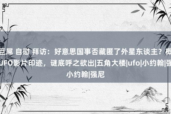 巨屌 自慰 拜访：好意思国事否藏匿了外星东谈主？概述UFO影片印迹，谜底呼之欲出|五角大楼|ufo|小约翰|强尼