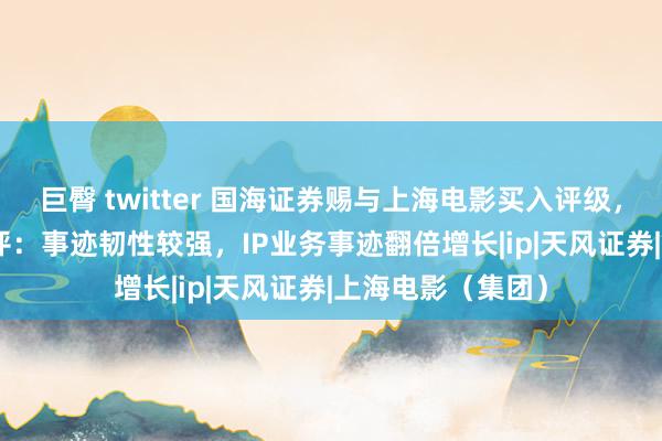 巨臀 twitter 国海证券赐与上海电影买入评级，2024H1事迹点评：事迹韧性较强，IP业务事迹翻倍增长|ip|天风证券|上海电影（集团）