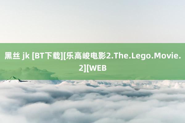 黑丝 jk [BT下载][乐高峻电影2.The.Lego.Movie.2][WEB