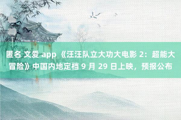 匿名 文爱 app 《汪汪队立大功大电影 2：超能大冒险》中国内地定档 9 月 29 日上映，预报公布