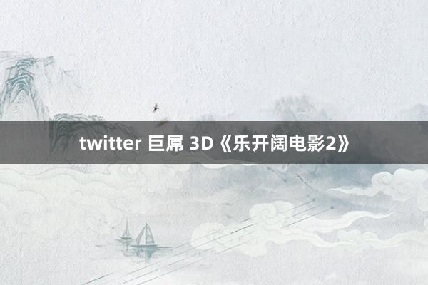 twitter 巨屌 3D《乐开阔电影2》