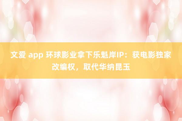 文爱 app 环球影业拿下乐魁岸IP：获电影独家改编权，取代华纳昆玉