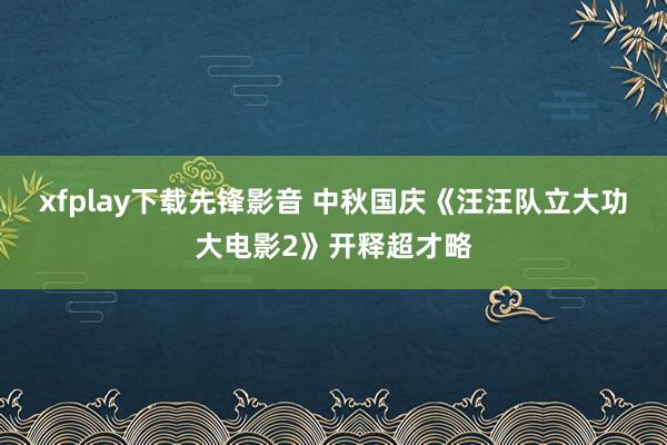 xfplay下载先锋影音 中秋国庆《汪汪队立大功大电影2》开释超才略