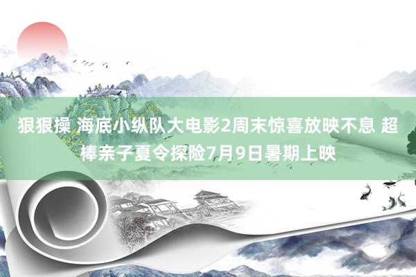 狠狠操 海底小纵队大电影2周末惊喜放映不息 超棒亲子夏令探险7月9日暑期上映