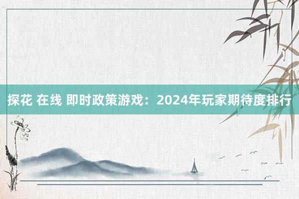 探花 在线 即时政策游戏：2024年玩家期待度排行