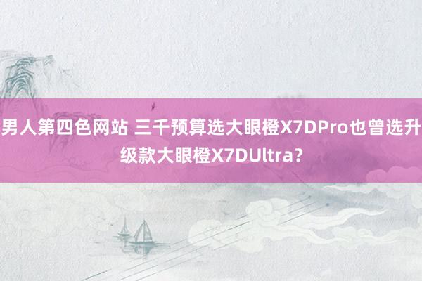 男人第四色网站 三千预算选大眼橙X7DPro也曾选升级款大眼橙X7DUltra？