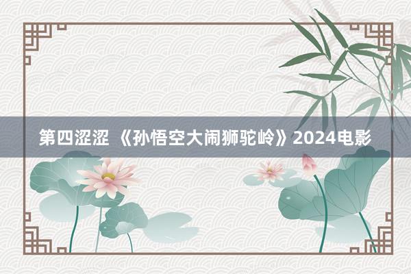 第四涩涩 《孙悟空大闹狮驼岭》2024电影