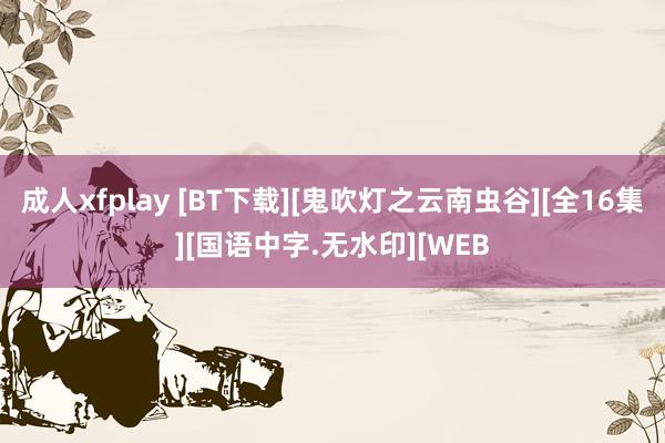 成人xfplay [BT下载][鬼吹灯之云南虫谷][全16集][国语中字.无水印][WEB