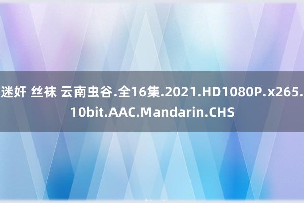 迷奸 丝袜 云南虫谷.全16集.2021.HD1080P.x265.10bit.AAC.Mandarin.CHS