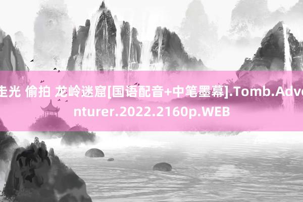 走光 偷拍 龙岭迷窟[国语配音+中笔墨幕].Tomb.Adventurer.2022.2160p.WEB