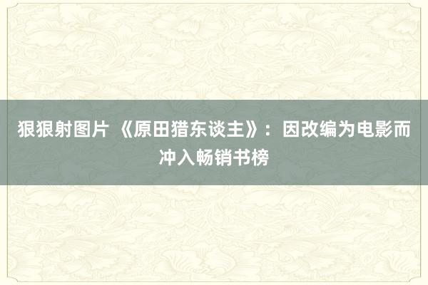 狠狠射图片 《原田猎东谈主》：因改编为电影而冲入畅销书榜