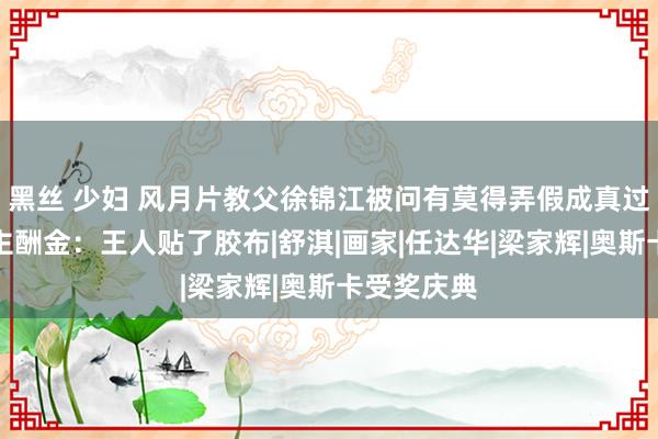 黑丝 少妇 风月片教父徐锦江被问有莫得弄假成真过？本东谈主酬金：王人贴了胶布|舒淇|画家|任达华|梁家辉|奥斯卡受奖庆典